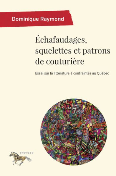 Échafaudages, squelettes et patrons de couturière: Essai sur la littérature à contraintes au Québec