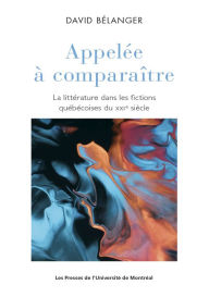 Title: Appelée à comparaître: La littérature dans les fictions québécoises du XXIe siècle, Author: David Bélanger