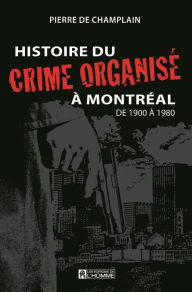 Title: Histoire du crime organisé à Montréal de 1900 à 1980, Author: Pierre De Champlain