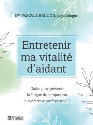 Title: Entretenir ma vitalité d'aidant: Guide pour prévenir la fatigue de compassion et la détresse professionnelle, Author: Pascale Brillon