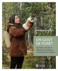 Title: Un goût de forêt: Identifier, récolter et régénérer les plantes comestibles du Québec, Author: Laurence Burton