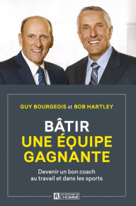 Title: Bâtir une équipe gagnante: Devenir un bon coach au travail et dans les sports, Author: Guy Bourgeois