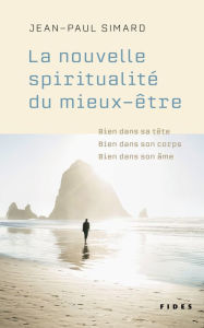 Title: La nouvelle spiritualité du mieux-être: Bien dans sa tête, bien dans son corps, bien dans son âme, Author: Jean-Paul Simard