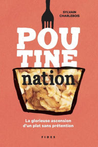 Title: Poutine nation: La glorieuse ascension d'un plat sans prétention, Author: Sylvain Charlebois