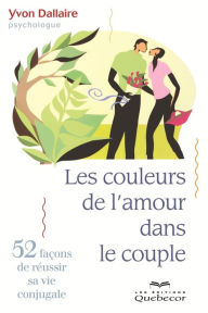 Title: Les couleurs de l'amour dans le couple: 52 façons de réussir sa vie conjugale, Author: Yvon Dallaire