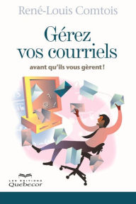 Title: Gérez vos courriels avant qu'il vous gèrent: GEREZ VOS COURRIELS AVANT.. GERENT [NUM], Author: René-Louis Comtois