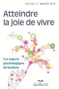 Title: Atteindre la joie de vivre: Les aspects psychologique du bonheur, Author: Benoît Elie