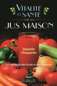 Title: Vitalité et santé par le jus maison: Les bienfaits des fruits et des légumes, Author: Danielle Choquette