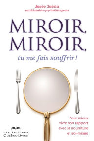 Title: Miroir, miroir, tu me fais souffrir!: Pour mieux vivre son rapport avec la nourriture et soi-même, Author: Josée Guérin