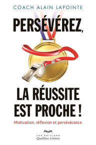 Title: Persévérez, la réussite est proche!: Motivation, réflextion et persévérance, Author: Alain Lapointe