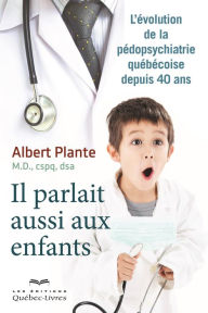 Title: Il parlait aussi aux enfants: L'évolution de la pédopsychiatrie québécoise depuis 40 ans, Author: Albert Plante