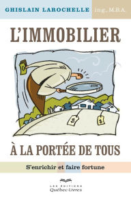 Title: L'immobilier à la portée de tous: S'enrichir et faire fortune, Author: Ghislain Larochelle