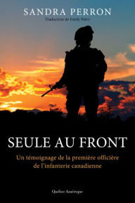 Title: Seule au front: Un témoignage de la première officière de l'infanterie canadienne, Author: Sandra Perron