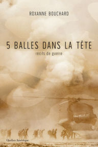 Title: 5 balles dans la tête: Récits de guerre, Author: Roxanne Bouchard