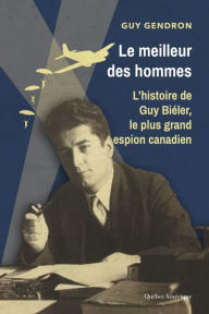 Title: Le meilleur des hommes: L'histoire de Guy Biéler, le plus grand espion canadien, Author: Guy Gendron