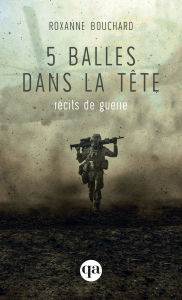 Title: 5 balles dans la tête - récits de guerre: récits de guerre, Author: Roxanne Bouchard