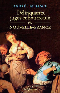 Title: Délinquants, juges et bourreaux en Nouvelle-France, Author: André Lachance