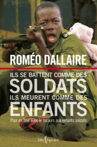 Title: Ils se battent comme des soldats, ils meurent comme des enfants: Pour en finir avec le recours aux enfants soldats, Author: Roméo Dallaire