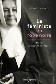 Title: La Féministe en robe noire: Mère Sainte-Anne-Marie, Author: Claude Gravel