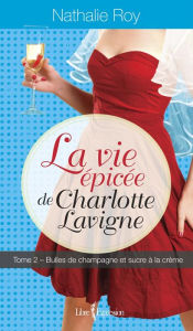 Title: La Vie épicée de Charlotte Lavigne, tome 2: Bulles de champagne et sucre à la crème, Author: Nathalie Roy