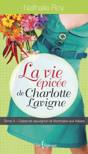 Title: La Vie épicée de Charlotte Lavigne, tome 3: Cabernet sauvignon et shortcake aux fraises, Author: Nathalie Roy