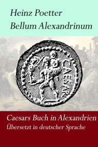 Title: Bellum Alexandrinum: Caesars Krieg in Alexandrien aus der Sicht eines unbekannten Autoren in deutscher Übersetzung., Author: Heinz Poetter