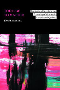 Title: Too Few to Matter: Institutional Inertia in the Prisoning of Women in Canada and Québec, Author: Joane Martel