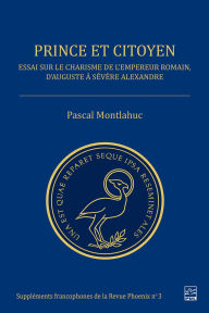 Title: Prince et citoyen: Essai sur le charisme de l'empereur romain, d'Auguste à Sévère Alexandre, Author: Pascal Montlahuc