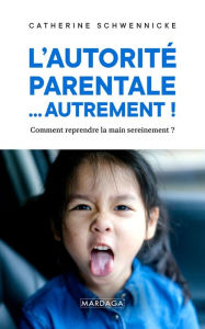 Title: L'autorité parentale. autrement !: Comment reprendre la main sereinement ?, Author: Catherine Schwennicke