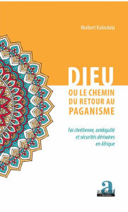 Title: Dieu ou le chemin du retour au paganisme: Foi chrétienne, ambiguïté et sécurités dérisoires en Afrique, Author: Norbert Kalindula