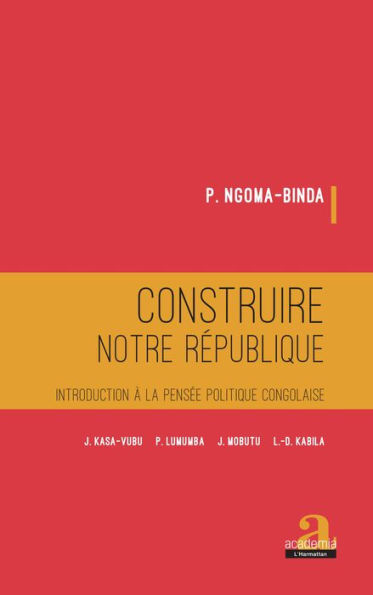 Construire notre république: Introduction à la pensée politique congolaise - J. KASA-VUBU, P. LUMUMBA, J. MOBUTU, L.-D. KABILA