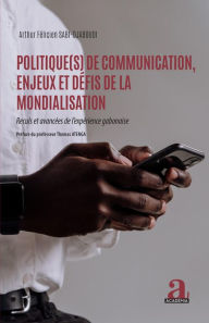 Title: Politique(s) de communication, enjeux et défis de la mondialisation: Reculs et avancées de l'expérience gabonaise, Author: Arthur Félicien Sabi Djaboudi