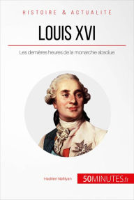 Title: Louis XVI: Les dernières heures de la monarchie absolue, Author: Hadrien Nafilyan