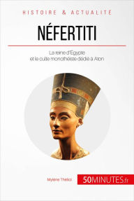 Title: Néfertiti: La reine d'Égypte et le culte monothéiste dédié à Aton, Author: Mylène Théliol