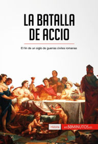 Title: La batalla de Accio: El fin de un siglo de guerras civiles romanas, Author: 50Minutos