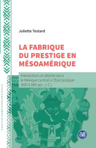 Title: La fabrique du prestige en Mésoamérique: Interactions et altérité dans le Mexique central à l'Épiclassique (600 à 900 apr. J.-C.), Author: Juliette Testard