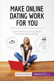 Title: Make Online Dating Work for You: Tips to build a strong profile and meet great people, Author: 50Minutes