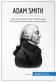 Title: Adam Smith: Wie Der Wohlstand der Nationen die Wirtschaftswissenschaft revolutionierte, Author: 50Minuten