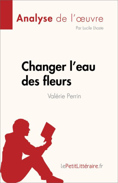 Changer l'eau des fleurs de Valérie Perrin (Analyse de l'ouvre): Analyse  complète et résumé détaillé de l'oeuvre by lePetitLitteraire, Lucile Lhoste, eBook