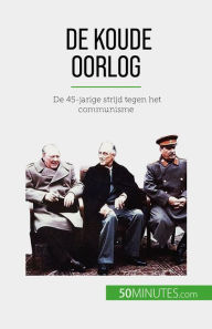Title: De Koude Oorlog: De 45-jarige strijd tegen het communisme, Author: Xavier De Weirt