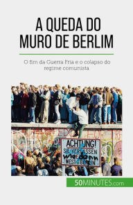 Title: A queda do Muro de Berlim: O fim da Guerra Fria e o colapso do regime comunista, Author: Véronique Van Driessche