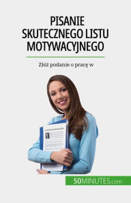 Title: Pisanie skutecznego listu motywacyjnego: Zlóz podanie o prace w, Author: Benoit Janssens