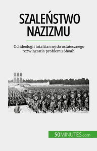 Title: Szalenstwo nazizmu: Od ideologii totalitarnej do ostatecznego rozwiazania problemu Shoah, Author: Justine Dutertre