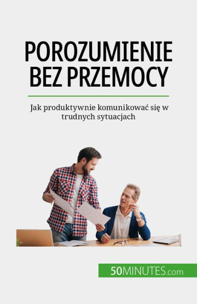 Porozumienie bez przemocy: Jak produktywnie komunikowac sie w trudnych sytuacjach