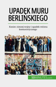 Title: Upadek muru berlinskiego: Koniec zimnej wojny i upadek rezimu komunistycznego, Author: Véronique Van Driessche