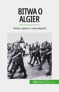 Title: Bitwa o Algier: Walka Algierii o niepodleglosc, Author: Xavier De Weirt
