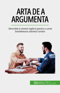 Title: Arta de a argumenta: Dezvolta-?i sim?ul replicii pentru a avea întotdeauna ultimul cuvânt, Author: Benjamin Fléron