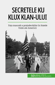 Title: Secretele Ku Klux Klan-ului: Fa?a mascata a prejudeca?ilor în Statele Unite ale Americii, Author: Raphaël Coune