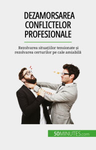 Title: Dezamorsarea conflictelor profesionale: Rezolvarea situa?iilor tensionate ?i rezolvarea certurilor pe cale amiabila, Author: Claude Matoux