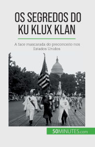 Title: Os segredos do Ku Klux Klan: A face mascarada do preconceito nos Estados Unidos, Author: Raphaïl Coune